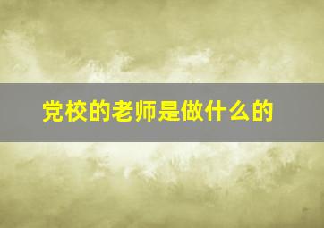 党校的老师是做什么的