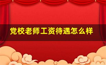 党校老师工资待遇怎么样