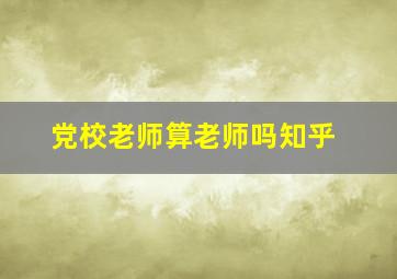 党校老师算老师吗知乎