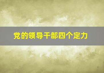 党的领导干部四个定力