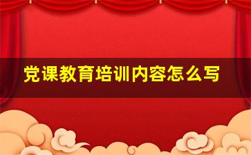 党课教育培训内容怎么写