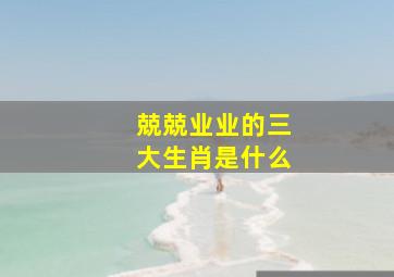 兢兢业业的三大生肖是什么