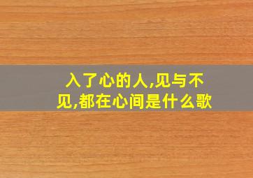 入了心的人,见与不见,都在心间是什么歌