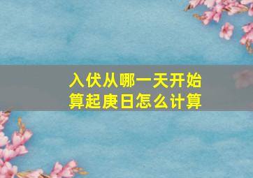 入伏从哪一天开始算起庚日怎么计算