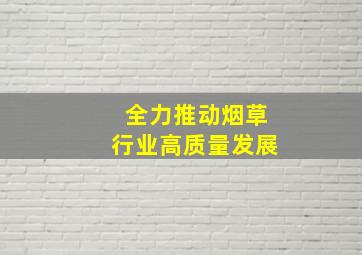 全力推动烟草行业高质量发展