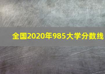 全国2020年985大学分数线