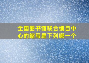 全国图书馆联合编目中心的缩写是下列哪一个