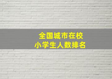 全国城市在校小学生人数排名