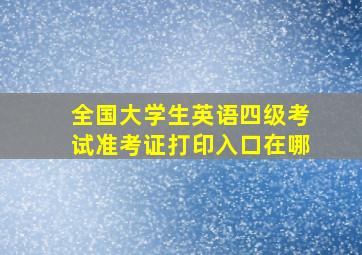 全国大学生英语四级考试准考证打印入口在哪