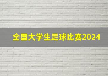 全国大学生足球比赛2024