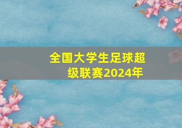 全国大学生足球超级联赛2024年