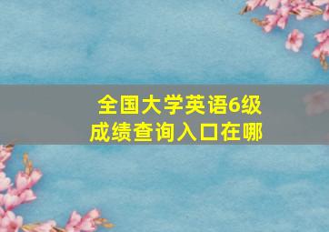 全国大学英语6级成绩查询入口在哪