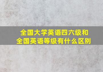 全国大学英语四六级和全国英语等级有什么区别