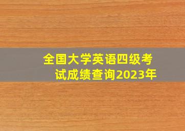 全国大学英语四级考试成绩查询2023年