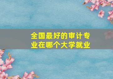 全国最好的审计专业在哪个大学就业