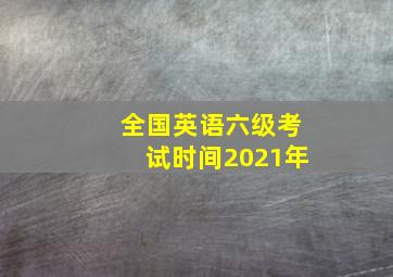 全国英语六级考试时间2021年