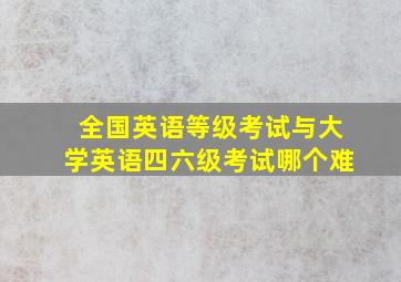 全国英语等级考试与大学英语四六级考试哪个难