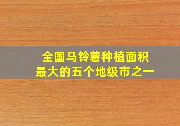 全国马铃薯种植面积最大的五个地级市之一