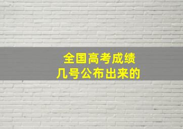 全国高考成绩几号公布出来的