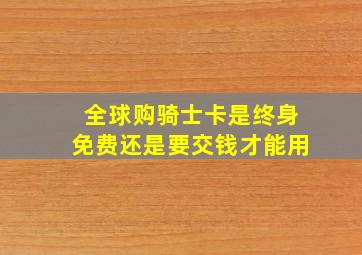 全球购骑士卡是终身免费还是要交钱才能用