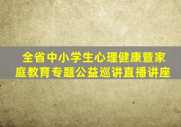 全省中小学生心理健康暨家庭教育专题公益巡讲直播讲座