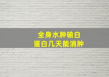 全身水肿输白蛋白几天能消肿