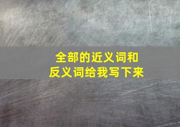 全部的近义词和反义词给我写下来