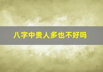 八字中贵人多也不好吗