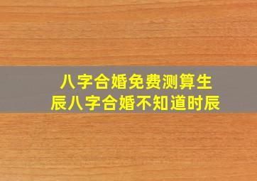 八字合婚免费测算生辰八字合婚不知道时辰