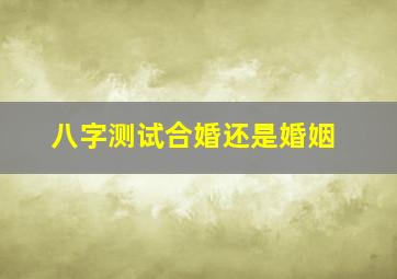 八字测试合婚还是婚姻