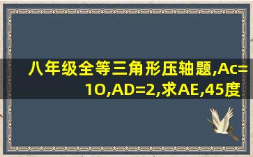 八年级全等三角形压轴题,Ac=1O,AD=2,求AE,45度