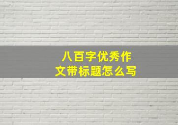 八百字优秀作文带标题怎么写