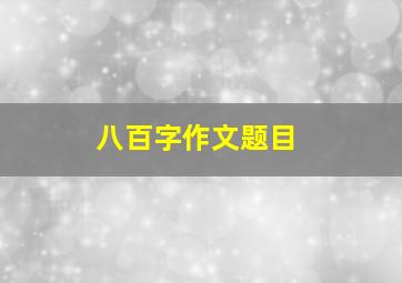 八百字作文题目