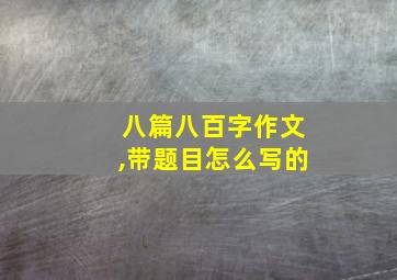 八篇八百字作文,带题目怎么写的