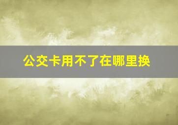 公交卡用不了在哪里换