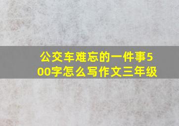 公交车难忘的一件事500字怎么写作文三年级