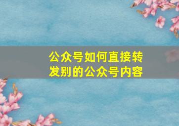 公众号如何直接转发别的公众号内容