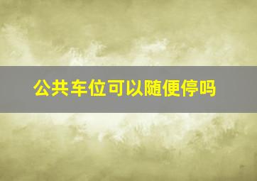 公共车位可以随便停吗