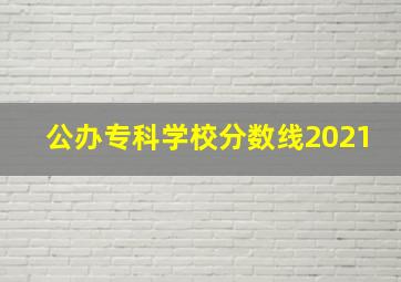 公办专科学校分数线2021