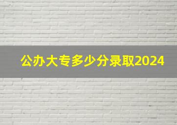 公办大专多少分录取2024