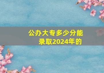 公办大专多少分能录取2024年的