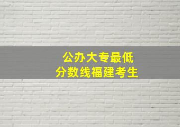 公办大专最低分数线福建考生