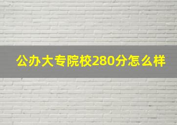 公办大专院校280分怎么样