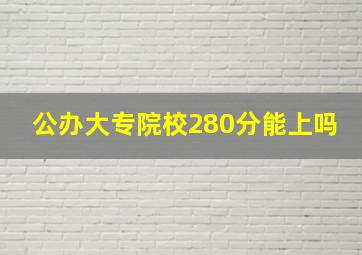 公办大专院校280分能上吗