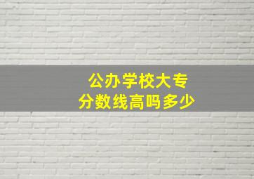 公办学校大专分数线高吗多少