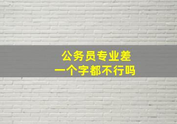 公务员专业差一个字都不行吗