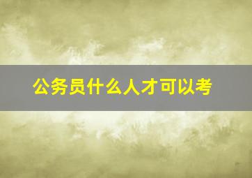 公务员什么人才可以考