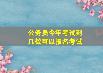 公务员今年考试到几数可以报名考试