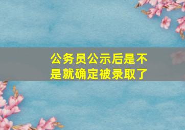 公务员公示后是不是就确定被录取了