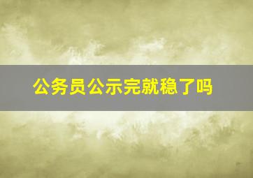 公务员公示完就稳了吗